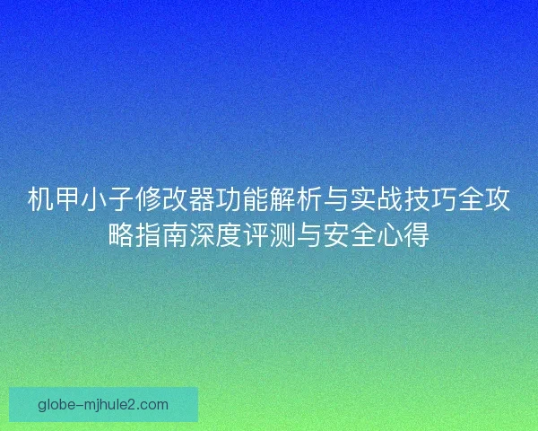 机甲小子修改器功能解析与实战技巧全攻略指南深度评测与安全心得