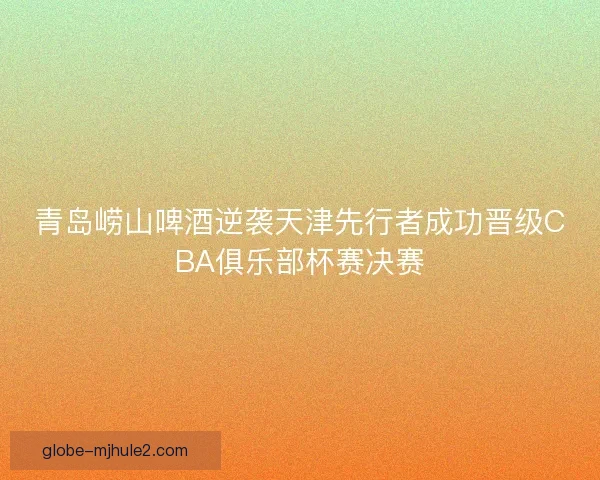青岛崂山啤酒逆袭天津先行者成功晋级CBA俱乐部杯赛决赛